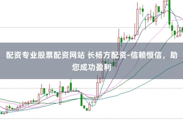 配资专业股票配资网站 长杨方配资-信赖恒信，助您成功盈利