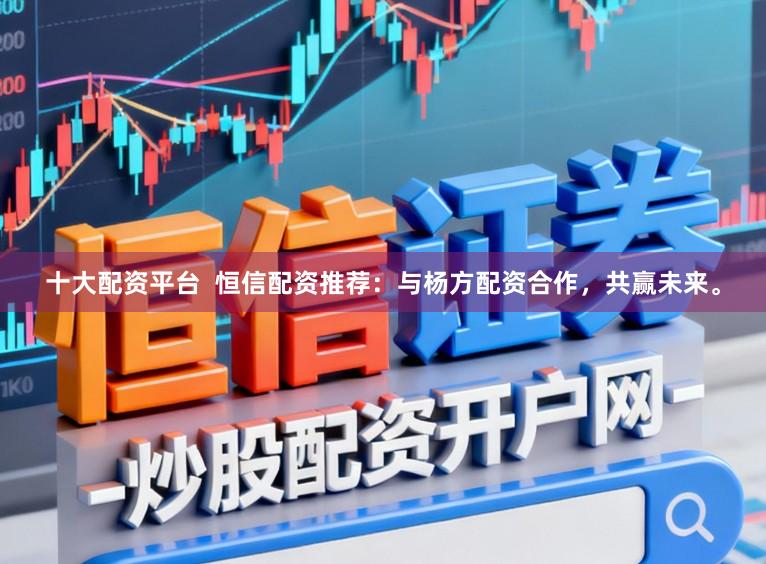 十大配资平台  恒信配资推荐：与杨方配资合作，共赢未来。
