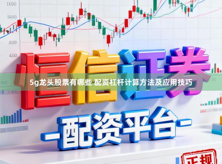 5g龙头股票有哪些 配资杠杆计算方法及应用技巧