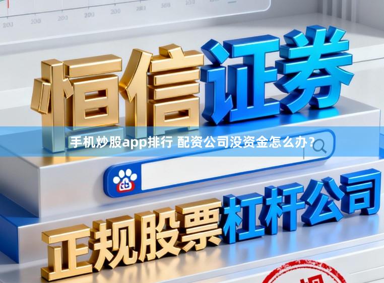 手机炒股app排行 配资公司没资金怎么办？