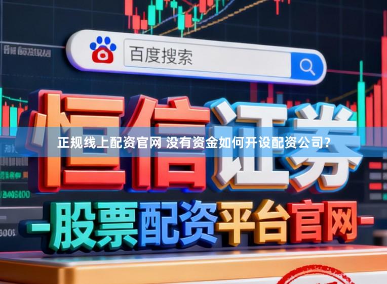 正规线上配资官网 没有资金如何开设配资公司？