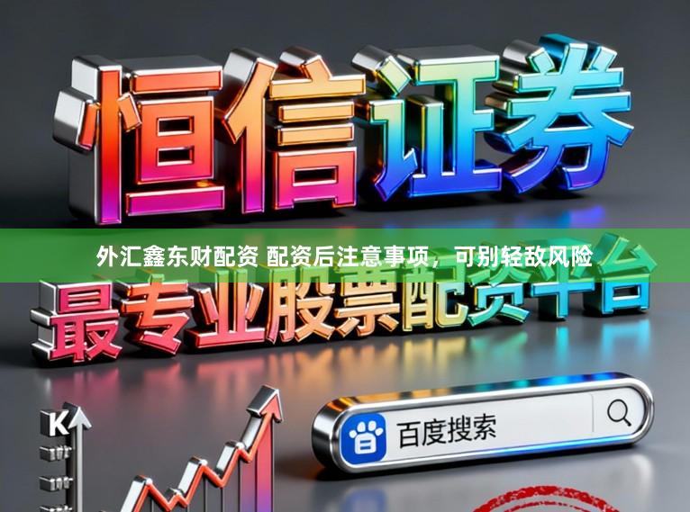 外汇鑫东财配资 配资后注意事项，可别轻敌风险