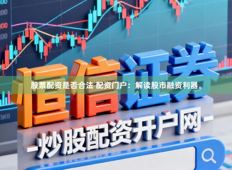 股票配资是否合法 配资门户：解读股市融资利器。