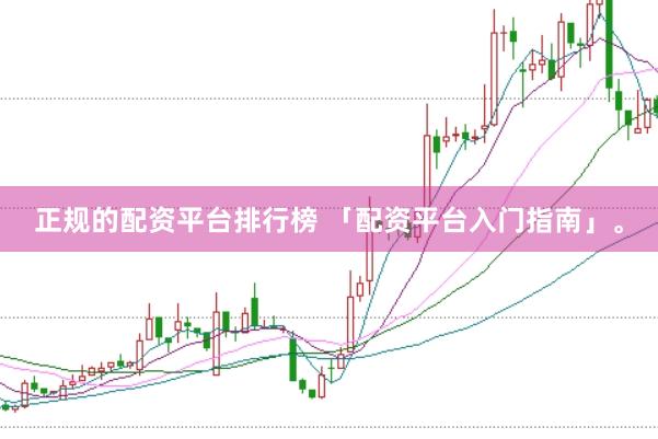 正规的配资平台排行榜 「配资平台入门指南」。