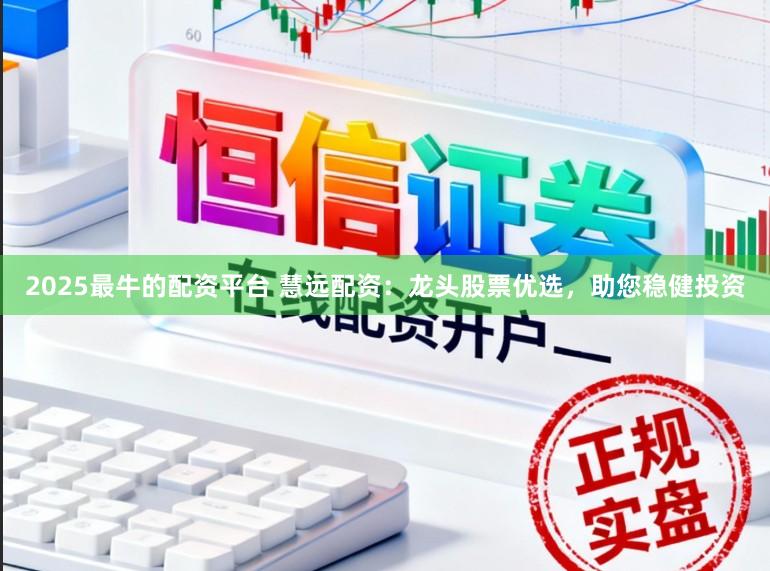 2025最牛的配资平台 慧远配资：龙头股票优选，助您稳健投资