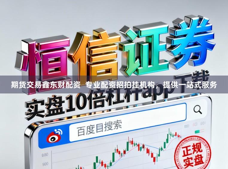 期货交易鑫东财配资  专业配资招拍挂机构，提供一站式服务