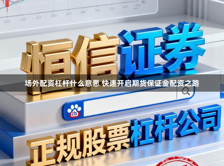 场外配资杠杆什么意思 快速开启期货保证金配资之路