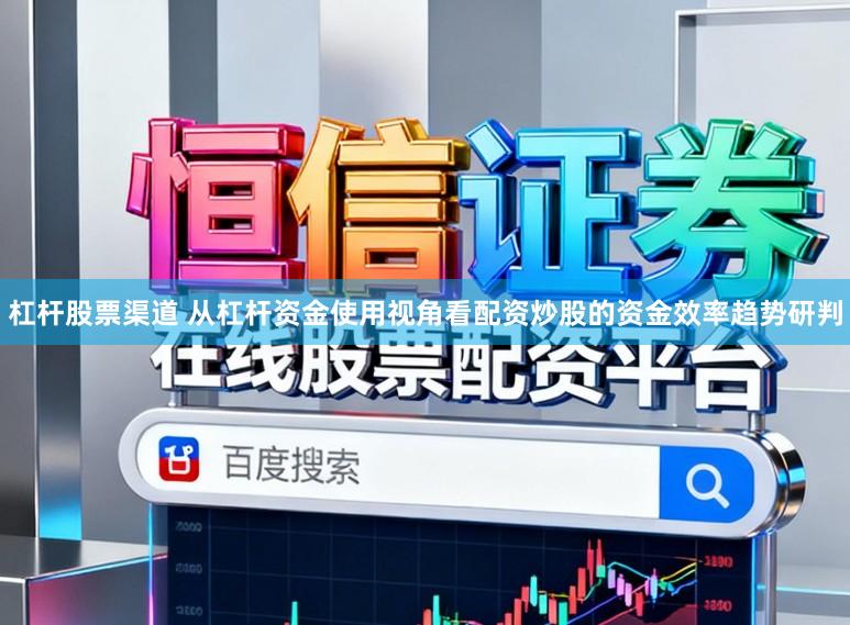 杠杆股票渠道 从杠杆资金使用视角看配资炒股的资金效率趋势研判