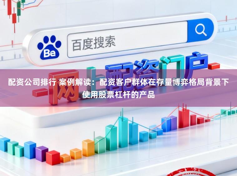 配资公司排行 案例解读：配资客户群体在存量博弈格局背景下使用股票杠杆的产品