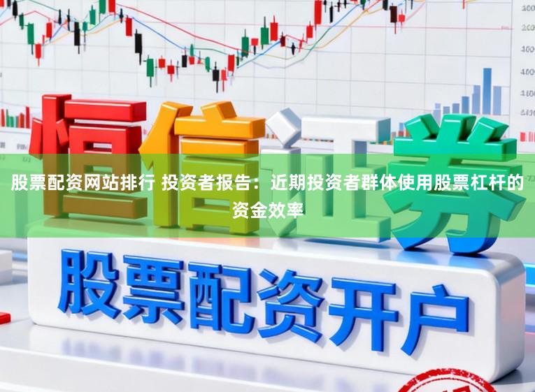 股票配资网站排行 投资者报告：近期投资者群体使用股票杠杆的资金效率