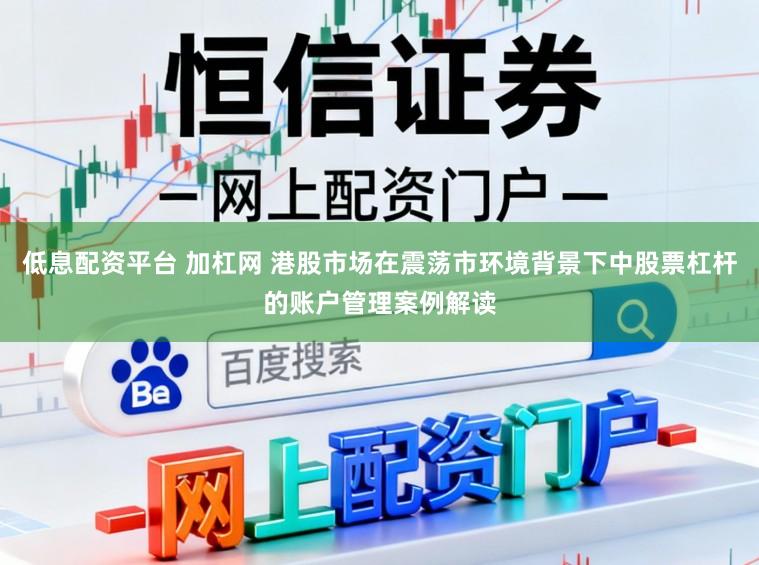 低息配资平台 加杠网 港股市场在震荡市环境背景下中股票杠杆的账户管理案例解读