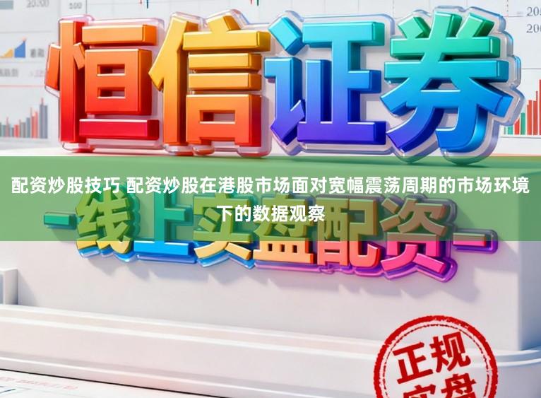 配资炒股技巧 配资炒股在港股市场面对宽幅震荡周期的市场环境下的数据观察