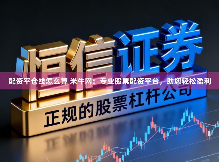 配资平仓线怎么算 米牛网：专业股票配资平台，助您轻松盈利