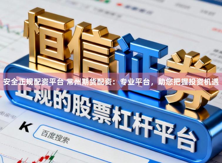 安全正规配资平台 常州期货配资:专业平台,助您把握投资机遇