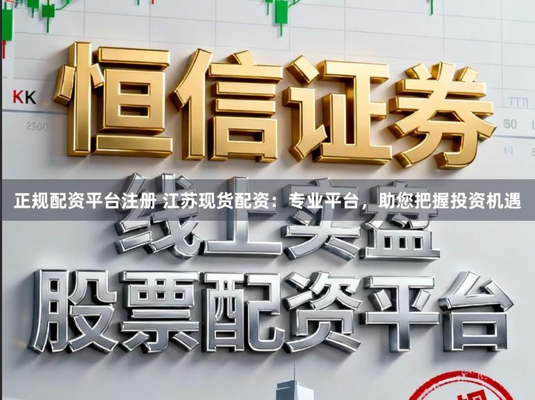 正规配资平台注册 江苏现货配资：专业平台，助您把握投资机遇