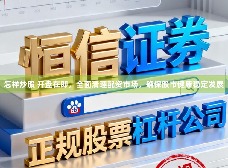 怎样炒股 开盘在即，全面清理配资市场，确保股市健康稳定发展