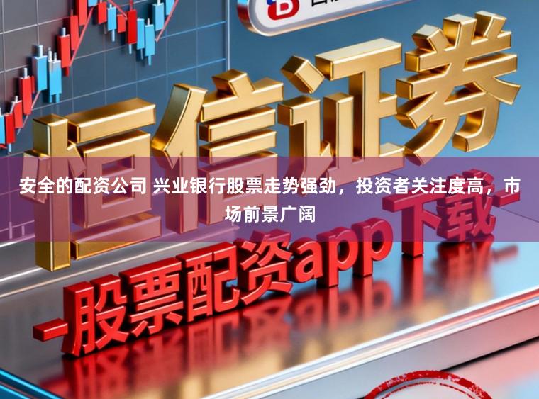 安全的配资公司 兴业银行股票走势强劲，投资者关注度高，市场前景广阔