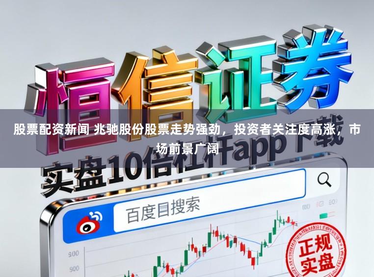 股票配资新闻 兆驰股份股票走势强劲，投资者关注度高涨，市场前景广阔