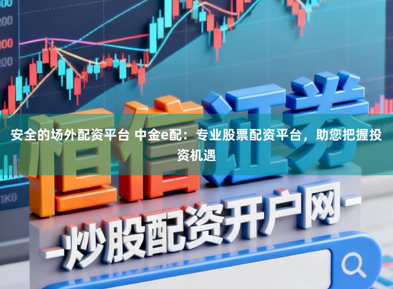 安全的场外配资平台 中金e配:专业股票配资平台,助您把握投资机遇
