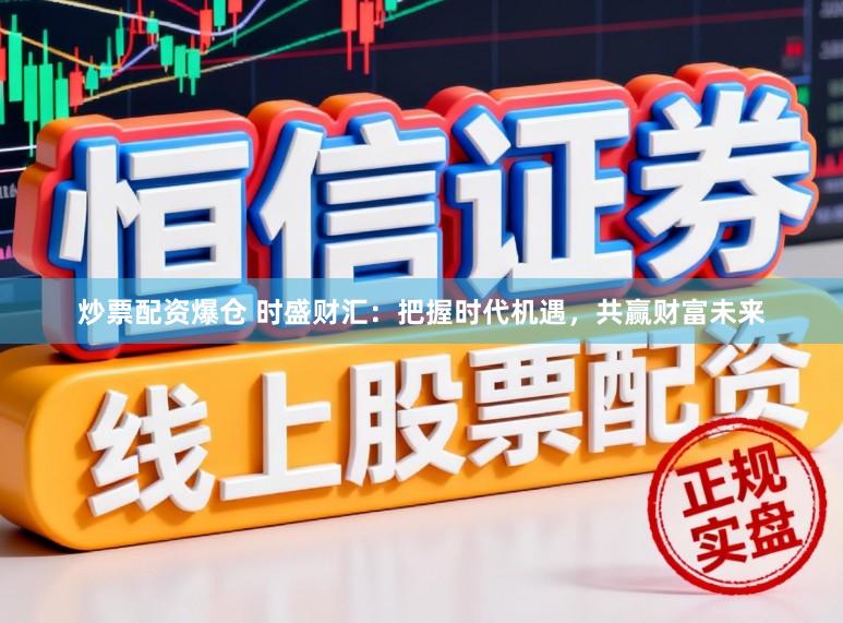 炒票配资爆仓 时盛财汇：把握时代机遇，共赢财富未来