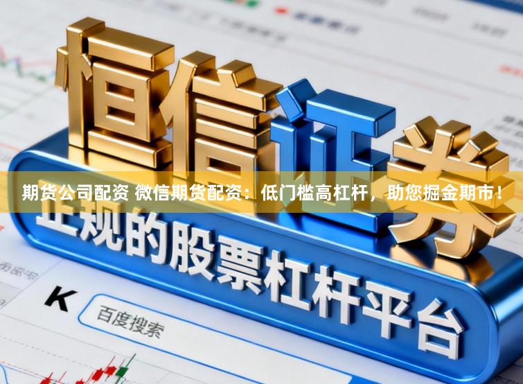 期货公司配资 微信期货配资：低门槛高杠杆，助您掘金期市！