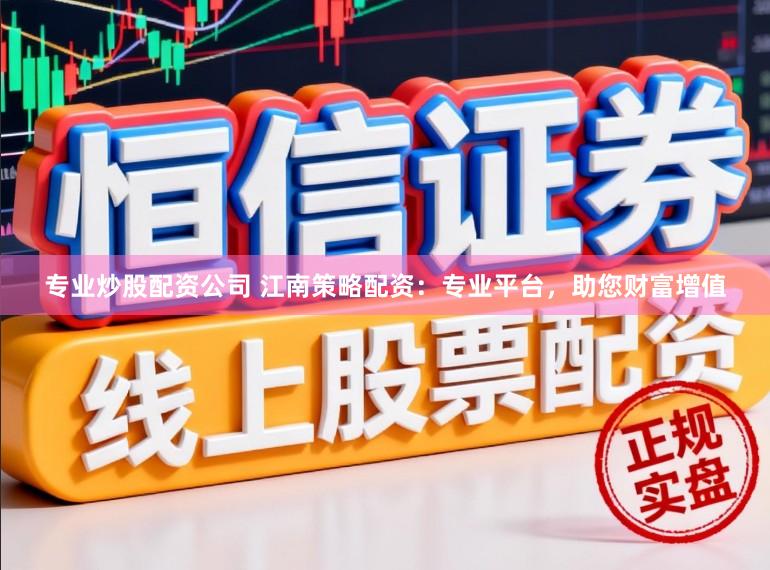 专业炒股配资公司 江南策略配资：专业平台，助您财富增值