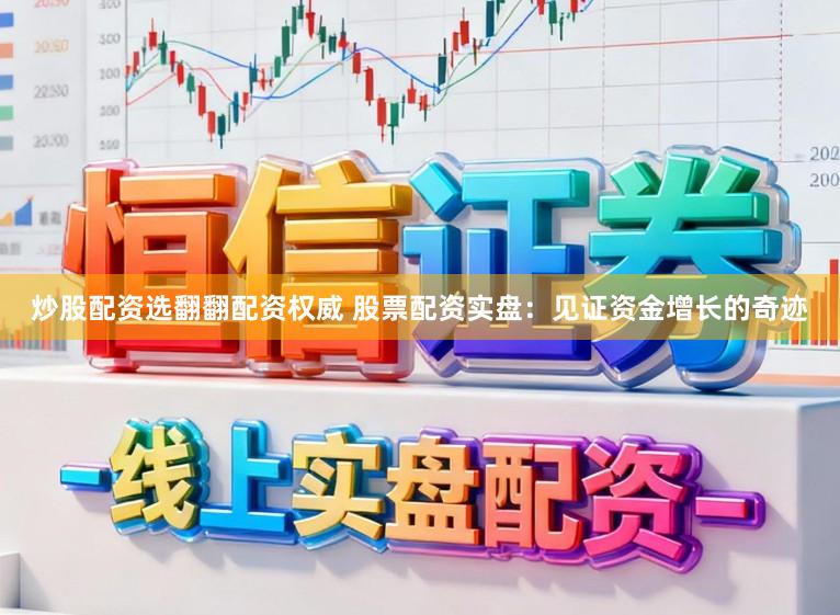 炒股配资选翻翻配资权威 股票配资实盘:见证资金增长的奇迹