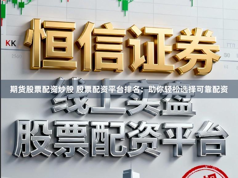 期货股票配资炒股 股票配资平台排名:助你轻松选择可靠配资